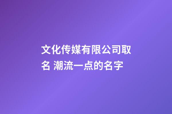 文化传媒有限公司取名 潮流一点的名字-第1张-公司起名-玄机派